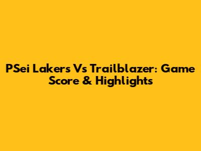 PSei Lakers Vs Trailblazer: Game Score & Highlights