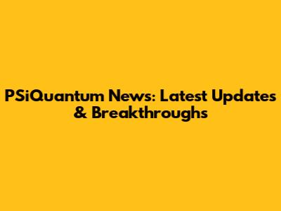 PSiQuantum News: Latest Updates & Breakthroughs