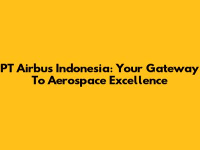 PT Airbus Indonesia: Your Gateway To Aerospace Excellence