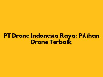 PT Drone Indonesia Raya: Pilihan Drone Terbaik