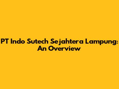 PT Indo Sutech Sejahtera Lampung: An Overview