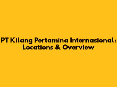 PT Kilang Pertamina Internasional: Locations & Overview