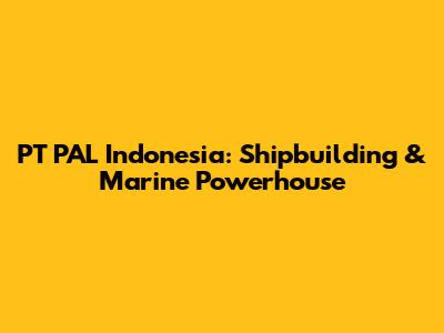 PT PAL Indonesia: Shipbuilding & Marine Powerhouse
