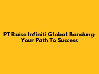 PT Raise Infiniti Global Bandung: Your Path To Success