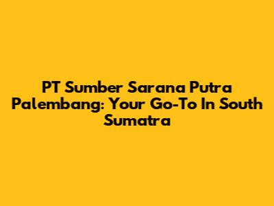 PT Sumber Sarana Putra Palembang: Your Go-To In South Sumatra