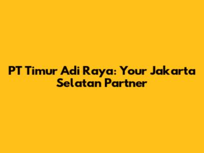 PT Timur Adi Raya: Your Jakarta Selatan Partner