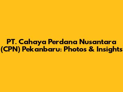 PT. Cahaya Perdana Nusantara (CPN) Pekanbaru: Photos & Insights
