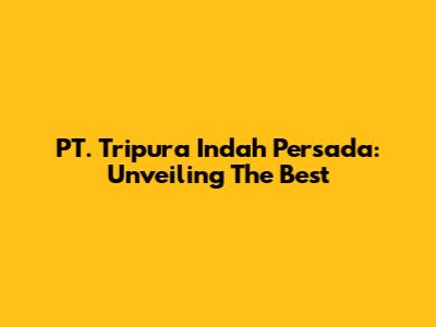 PT. Tripura Indah Persada: Unveiling The Best