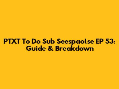 PTXT To Do Sub Seespaolse EP 53: Guide & Breakdown