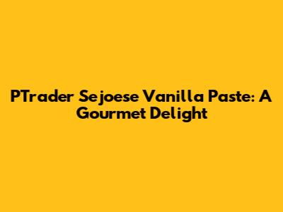 PTrader Sejoese Vanilla Paste: A Gourmet Delight