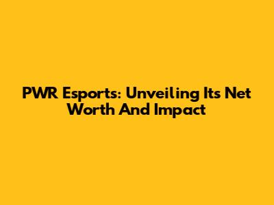 PWR Esports: Unveiling Its Net Worth And Impact