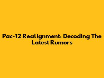Pac-12 Realignment: Decoding The Latest Rumors