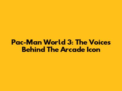 Pac-Man World 3: The Voices Behind The Arcade Icon