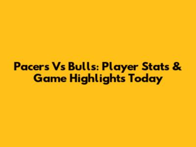 Pacers Vs Bulls: Player Stats & Game Highlights Today