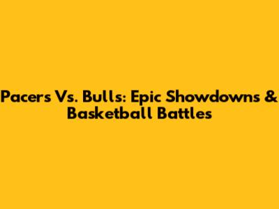 Pacers Vs. Bulls: Epic Showdowns & Basketball Battles