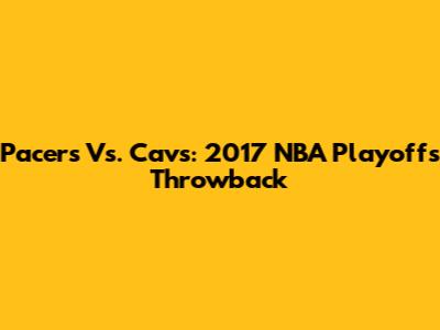 Pacers Vs. Cavs: 2017 NBA Playoffs Throwback