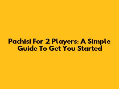 Pachisi For 2 Players: A Simple Guide To Get You Started
