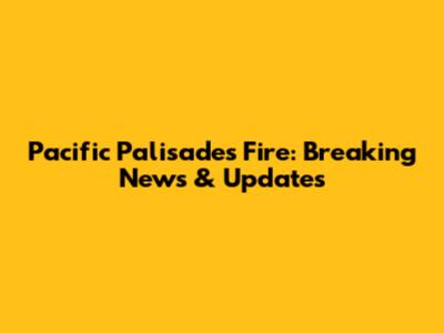 Pacific Palisades Fire: Breaking News & Updates