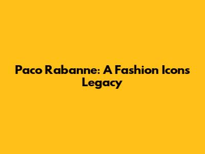 Paco Rabanne: A Fashion Icon's Legacy
