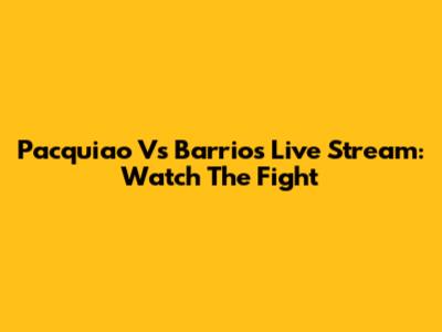 Pacquiao Vs Barrios Live Stream: Watch The Fight