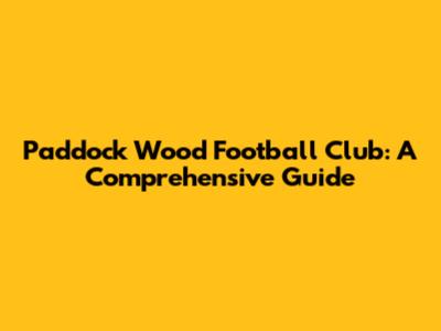 Paddock Wood Football Club: A Comprehensive Guide