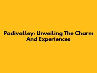 Padivalley: Unveiling The Charm And Experiences