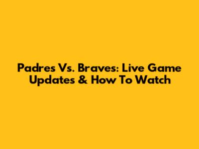 Padres Vs. Braves: Live Game Updates & How To Watch
