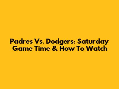 Padres Vs. Dodgers: Saturday Game Time & How To Watch