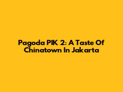 Pagoda PIK 2: A Taste Of Chinatown In Jakarta