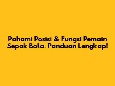 Pahami Posisi & Fungsi Pemain Sepak Bola: Panduan Lengkap!