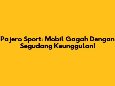 Pajero Sport: Mobil Gagah Dengan Segudang Keunggulan!