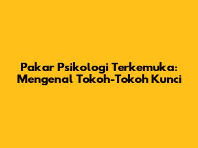 Pakar Psikologi Terkemuka: Mengenal Tokoh-Tokoh Kunci