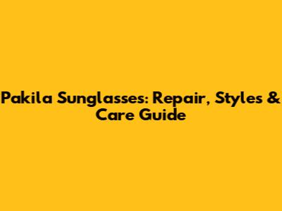 Pakila Sunglasses: Repair, Styles & Care Guide