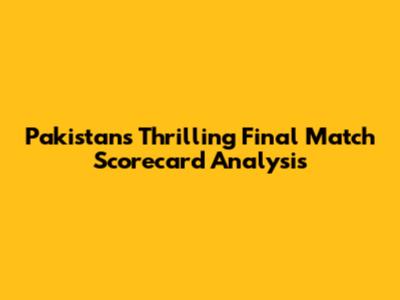Pakistan's Thrilling Final Match Scorecard Analysis