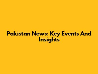 Pakistan News: Key Events And Insights