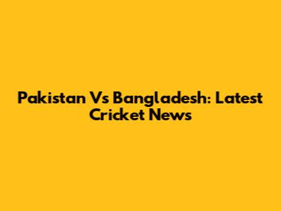 Pakistan Vs Bangladesh: Latest Cricket News