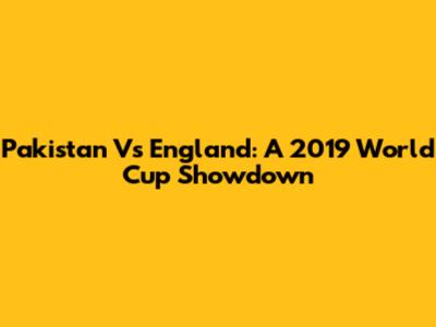 Pakistan Vs England: A 2019 World Cup Showdown