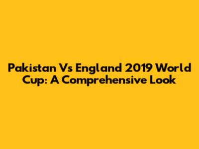 Pakistan Vs England 2019 World Cup: A Comprehensive Look