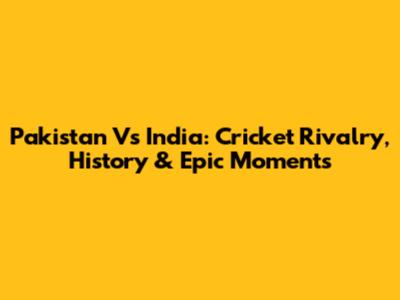 Pakistan Vs India: Cricket Rivalry, History & Epic Moments