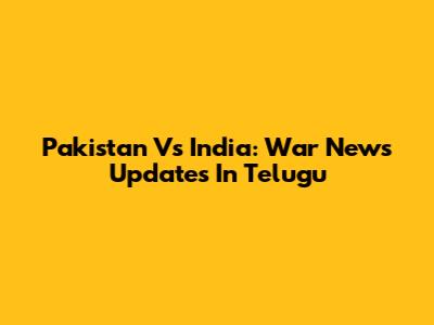 Pakistan Vs India: War News Updates In Telugu
