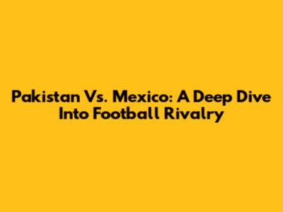 Pakistan Vs. Mexico: A Deep Dive Into Football Rivalry