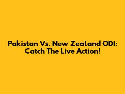 Pakistan Vs. New Zealand ODI: Catch The Live Action!