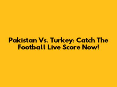 Pakistan Vs. Turkey: Catch The Football Live Score Now!