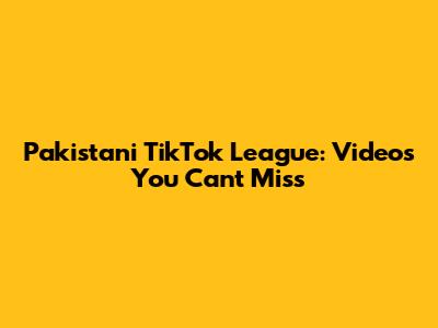 Pakistani TikTok League: Videos You Can't Miss
