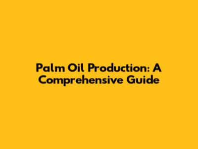 Palm Oil Production: A Comprehensive Guide