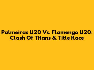 Palmeiras U20 Vs. Flamengo U20: Clash Of Titans & Title Race