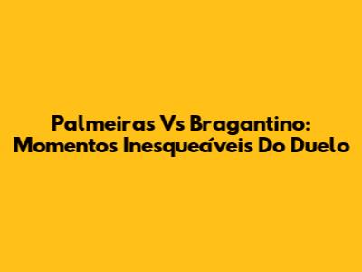 Palmeiras Vs Bragantino: Momentos Inesquecíveis Do Duelo