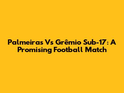 Palmeiras Vs Grêmio Sub-17: A Promising Football Match