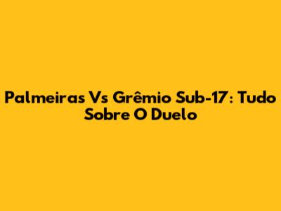 Palmeiras Vs Grêmio Sub-17: Tudo Sobre O Duelo