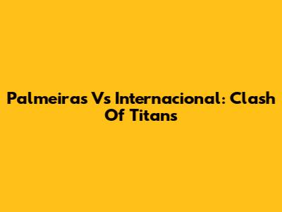 Palmeiras Vs Internacional: Clash Of Titans
